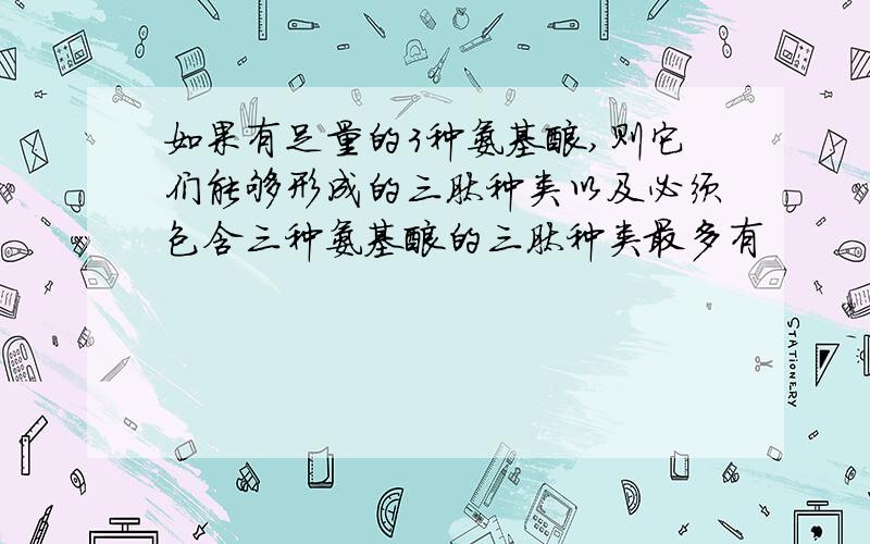 如果有足量的3种氨基酸,则它们能够形成的三肽种类以及必须包含三种氨基酸的三肽种类最多有