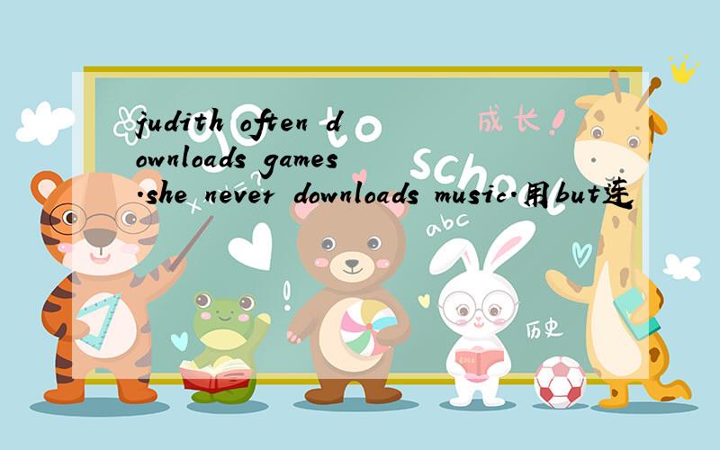 judith often downloads games.she never downloads music.用but连