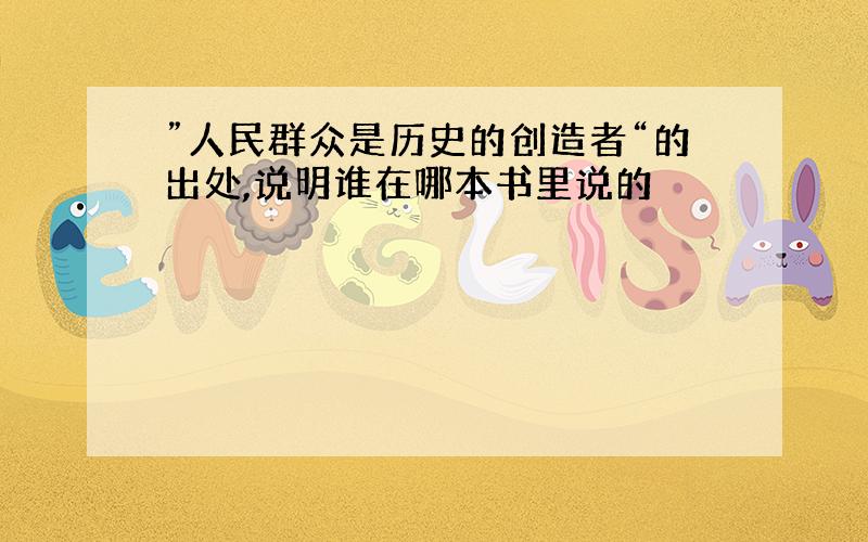 ”人民群众是历史的创造者“的出处,说明谁在哪本书里说的