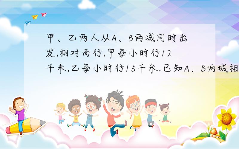 甲、乙两人从A、B两城同时出发,相对而行,甲每小时行12千米,乙每小时行15千米.已知A、B两城相距54千米,两人相遇时