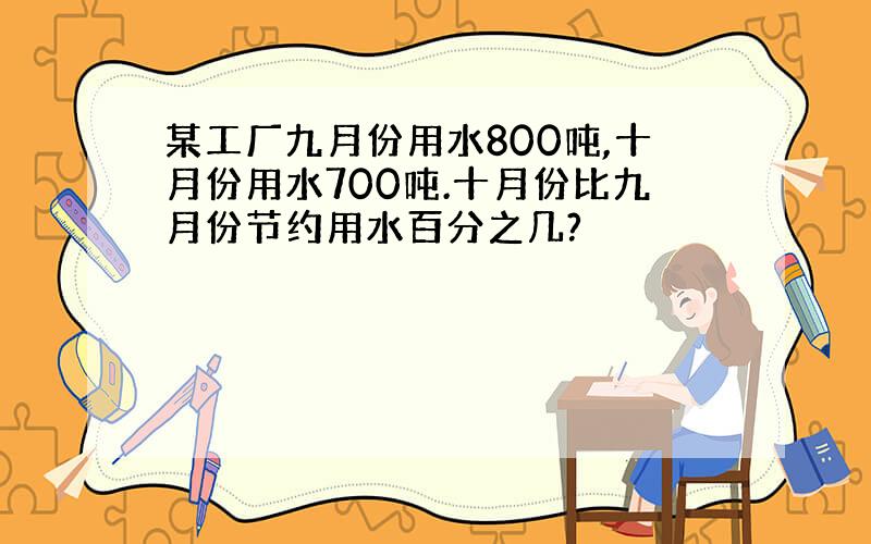 某工厂九月份用水800吨,十月份用水700吨.十月份比九月份节约用水百分之几?