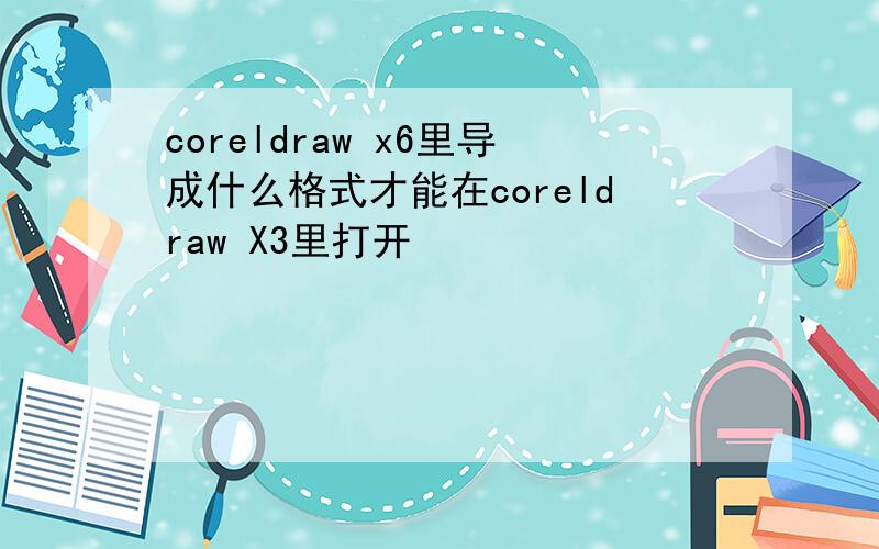 coreldraw x6里导成什么格式才能在coreldraw X3里打开