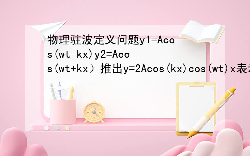 物理驻波定义问题y1=Acos(wt-kx)y2=Acos(wt+kx）推出y=2Acos(kx)cos(wt)x表示距