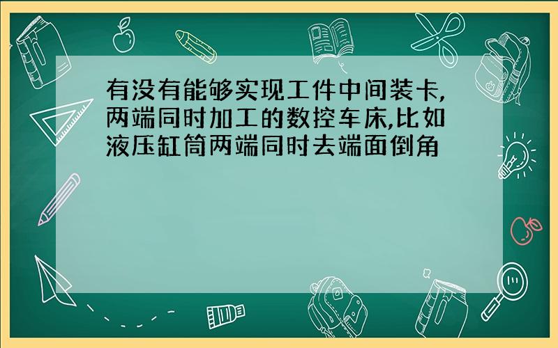 有没有能够实现工件中间装卡,两端同时加工的数控车床,比如液压缸筒两端同时去端面倒角