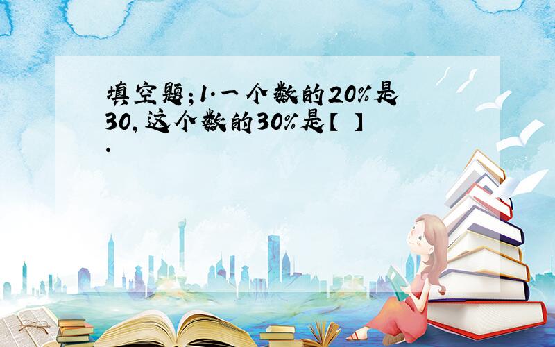 填空题；1.一个数的20%是30,这个数的30%是【 】.