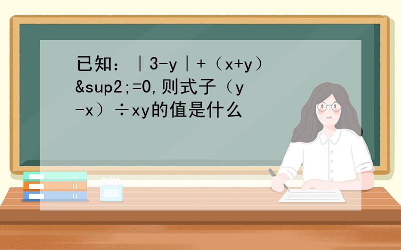 已知：｜3-y｜+（x+y）²=0,则式子（y-x）÷xy的值是什么