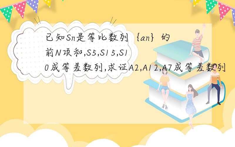 已知Sn是等比数列｛an｝的前N项和,S5,S15,S10成等差数列,求证A2,A12,A7成等差数列