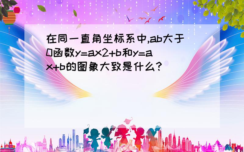 在同一直角坐标系中,ab大于0函数y=ax2+b和y=ax+b的图象大致是什么?