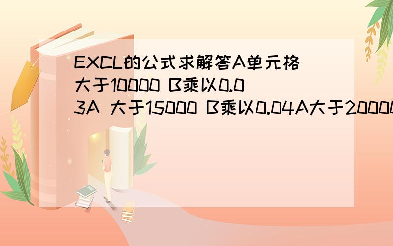 EXCL的公式求解答A单元格大于10000 B乘以0.03A 大于15000 B乘以0.04A大于20000 B乘以0.