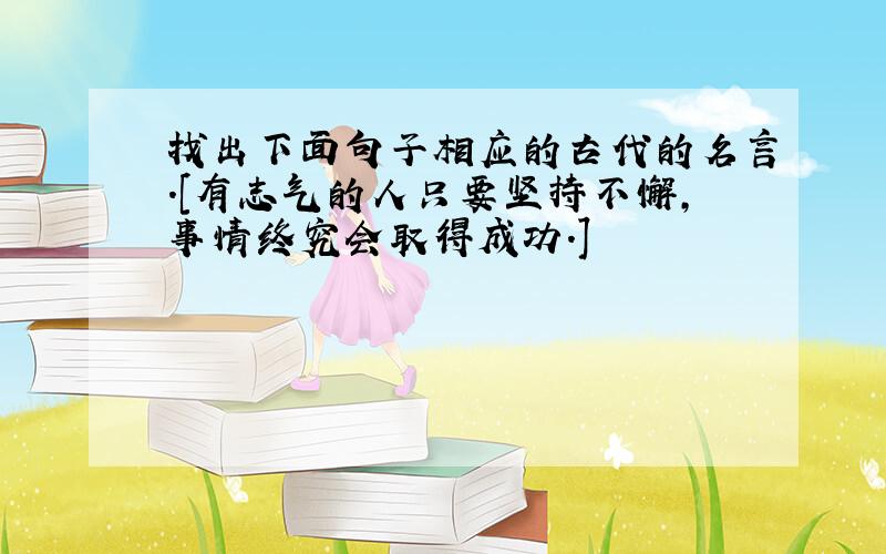 找出下面句子相应的古代的名言.[有志气的人只要坚持不懈,事情终究会取得成功.]