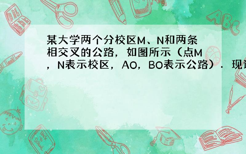 某大学两个分校区M、N和两条相交叉的公路，如图所示（点M，N表示校区，AO，BO表示公路）．现计划修建一座物资仓库，希望