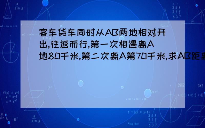 客车货车同时从AB两地相对开出,往返而行,第一次相遇离A地80千米,第二次离A第70千米,求AB距离