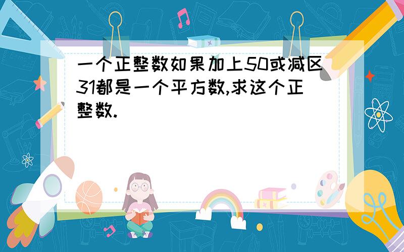 一个正整数如果加上50或减区31都是一个平方数,求这个正整数.