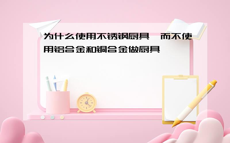 为什么使用不锈钢厨具,而不使用铝合金和铜合金做厨具