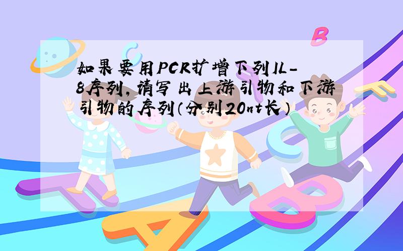 如果要用PCR扩增下列IL-8序列,请写出上游引物和下游引物的序列（分别20nt长）