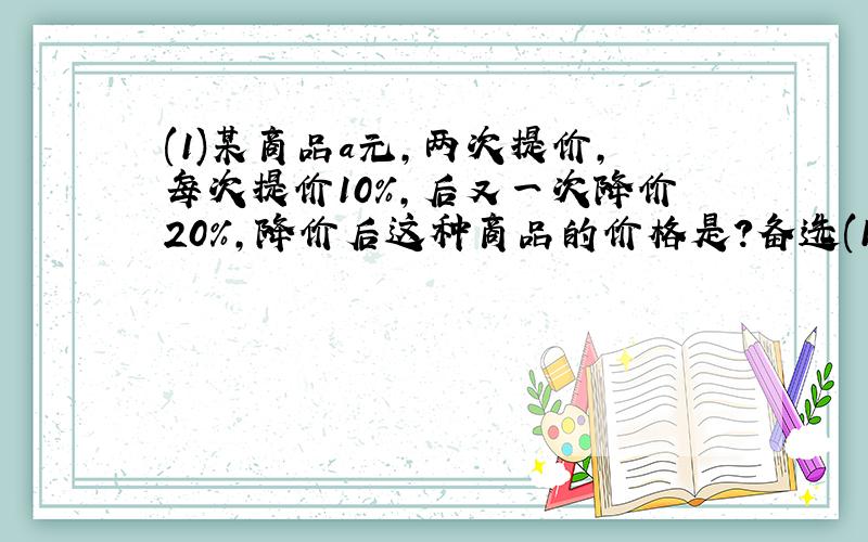 (1)某商品a元,两次提价,每次提价10%,后又一次降价20%,降价后这种商品的价格是?备选(1.08a,0.88a,0