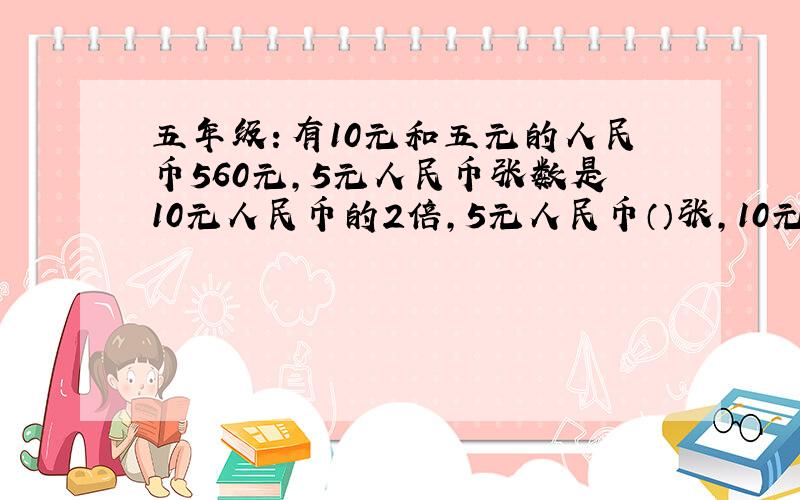 五年级：有10元和五元的人民币560元,5元人民币张数是10元人民币的2倍,5元人民币（）张,10元人民币（）张