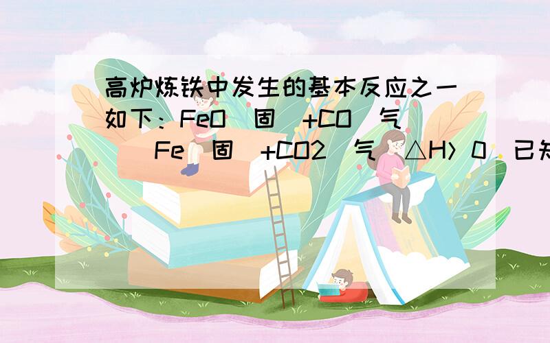 高炉炼铁中发生的基本反应之一如下：FeO（固）+CO（气）⇌Fe（固）+CO2（气）△H＞0．已知1100℃时，K=0.