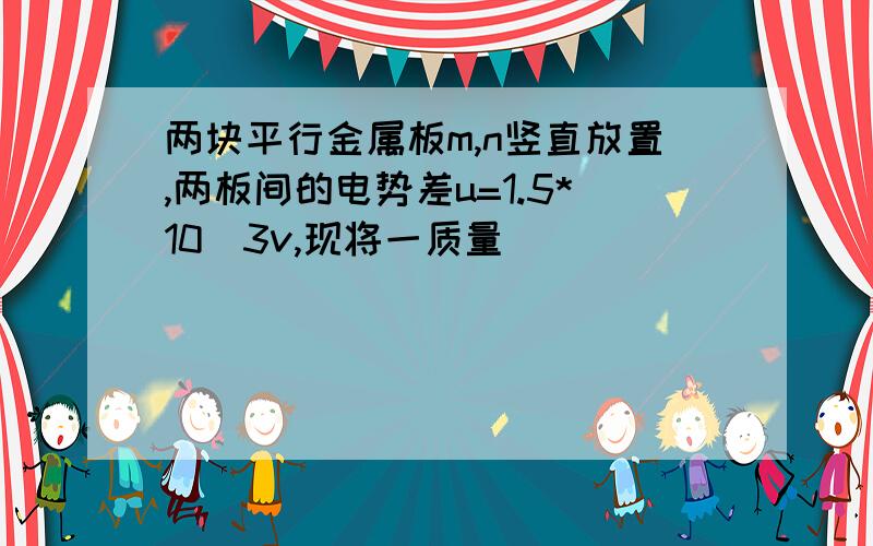 两块平行金属板m,n竖直放置,两板间的电势差u=1.5*10^3v,现将一质量