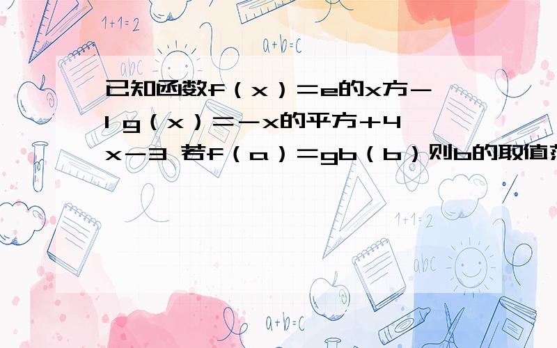 已知函数f（x）＝e的x方－1 g（x）＝－x的平方＋4x－3 若f（a）＝gb（b）则b的取值范围为?