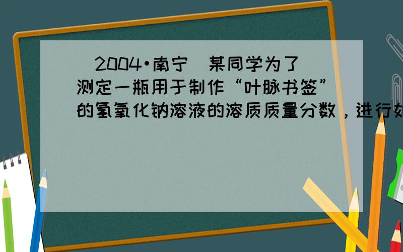 （2004•南宁）某同学为了测定一瓶用于制作“叶脉书签”的氢氧化钠溶液的溶质质量分数，进行如下实验：先在烧杯中加入50g