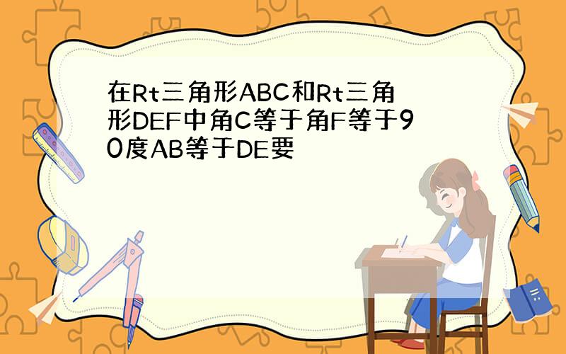 在Rt三角形ABC和Rt三角形DEF中角C等于角F等于90度AB等于DE要