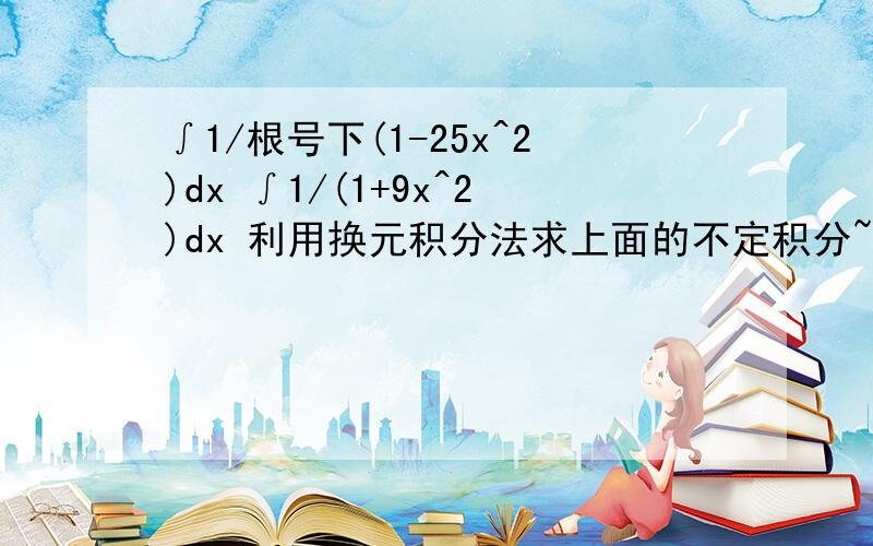 ∫1/根号下(1-25x^2)dx ∫1/(1+9x^2)dx 利用换元积分法求上面的不定积分~