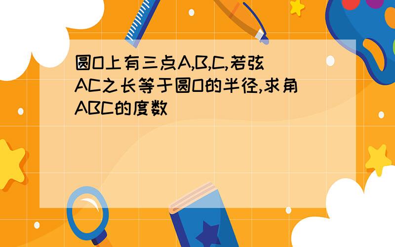 圆O上有三点A,B,C,若弦AC之长等于圆O的半径,求角ABC的度数