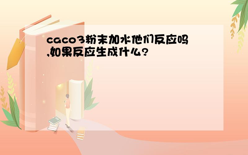 caco3粉末加水他们反应吗,如果反应生成什么?