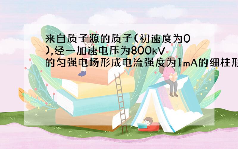 来自质子源的质子(初速度为0),经一加速电压为800kV的匀强电场形成电流强度为1mA的细柱形质子流.已知质子电荷e=1