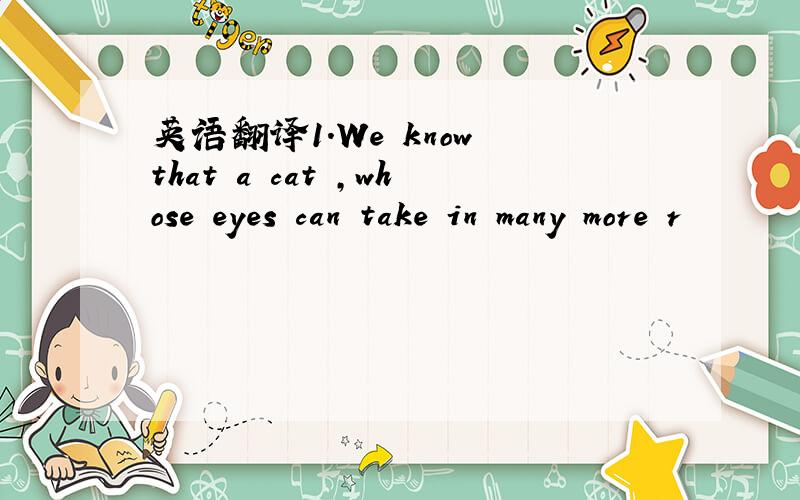 英语翻译1.We know that a cat ,whose eyes can take in many more r