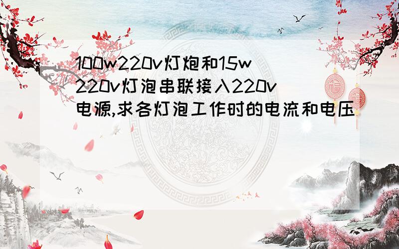 100w220v灯炮和15w220v灯泡串联接入220v电源,求各灯泡工作时的电流和电压