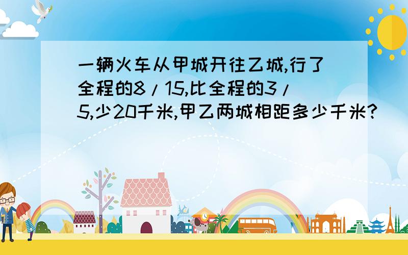 一辆火车从甲城开往乙城,行了全程的8/15,比全程的3/5,少20千米,甲乙两城相距多少千米?