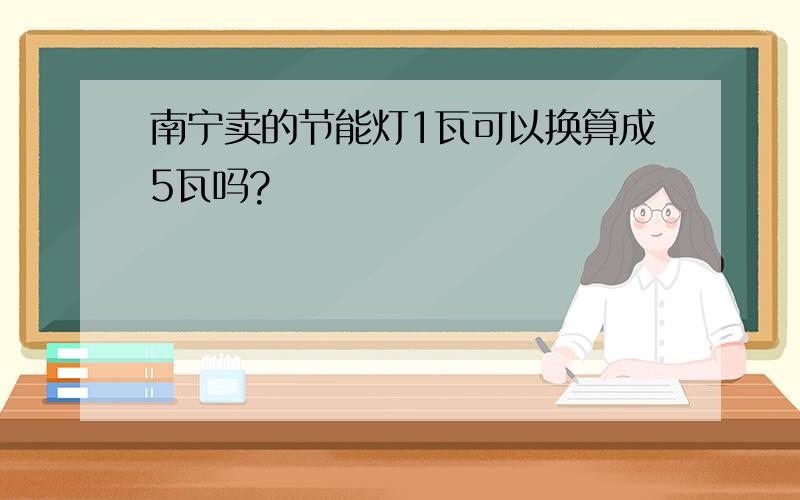 南宁卖的节能灯1瓦可以换算成5瓦吗?