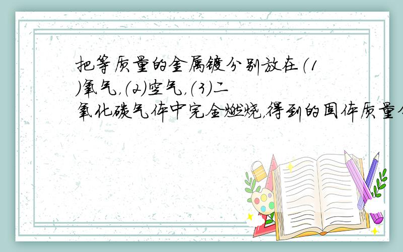 把等质量的金属镁分别放在（1）氧气，（2）空气，（3）二氧化碳气体中完全燃烧，得到的固体质量分别是W1、W2、W3，三者