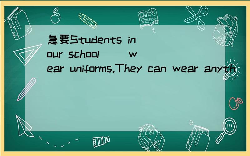 急要Students in our school（） wear uniforms.They can wear anyth