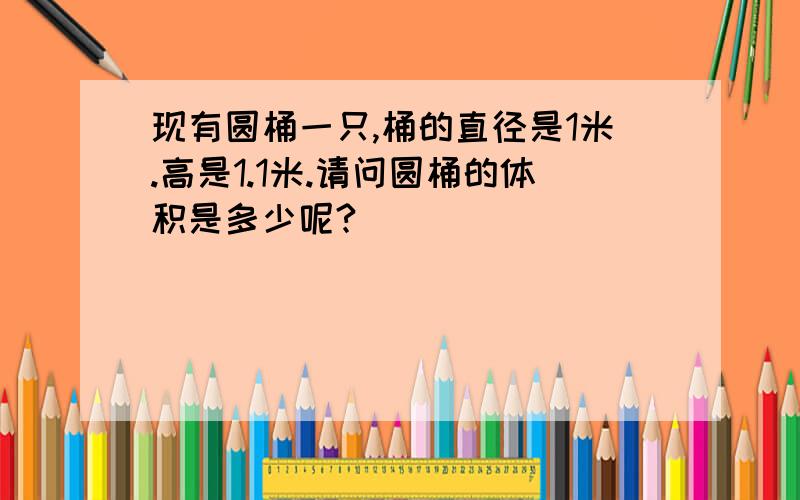 现有圆桶一只,桶的直径是1米.高是1.1米.请问圆桶的体积是多少呢?