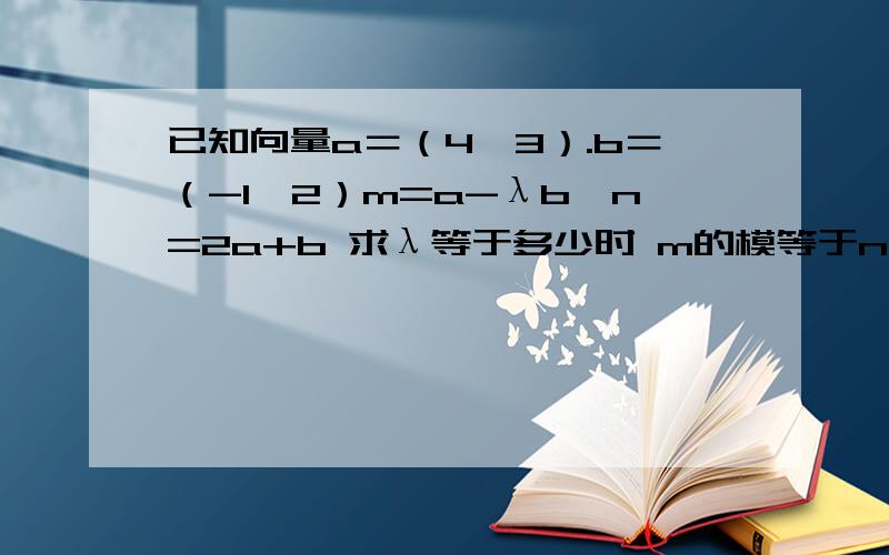 已知向量a＝（4,3）.b＝（-1,2）m=a-λb,n=2a+b 求λ等于多少时 m的模等于n的模