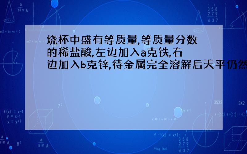 烧杯中盛有等质量,等质量分数的稀盐酸,左边加入a克铁,右边加入b克锌,待金属完全溶解后天平仍然平衡