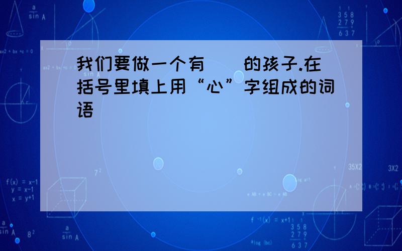 我们要做一个有()的孩子.在括号里填上用“心”字组成的词语