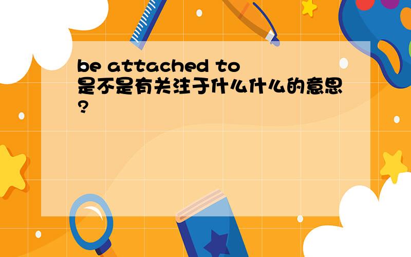 be attached to是不是有关注于什么什么的意思?