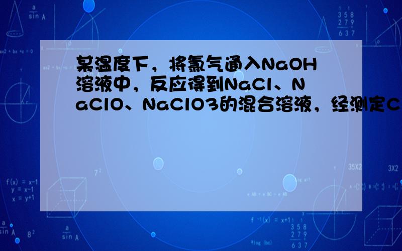 某温度下，将氯气通入NaOH溶液中，反应得到NaCl、NaClO、NaClO3的混合溶液，经测定ClO-与ClO3-的浓