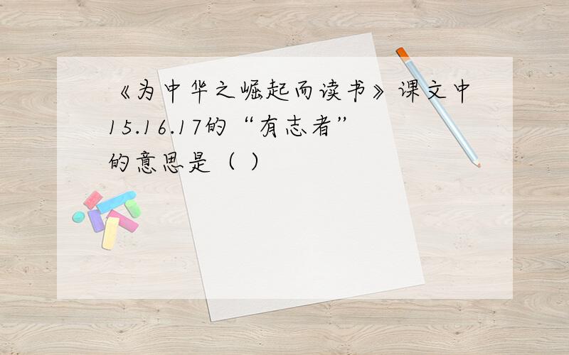 《为中华之崛起而读书》课文中15.16.17的“有志者”的意思是（ ）