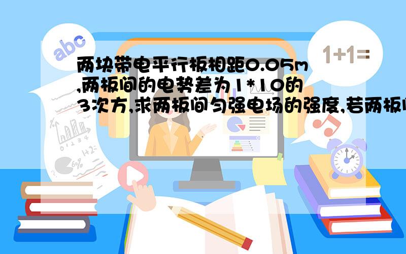 两块带电平行板相距0.05m,两板间的电势差为1*10的3次方,求两板间匀强电场的强度,若两板间有一个电子,它所受的电场