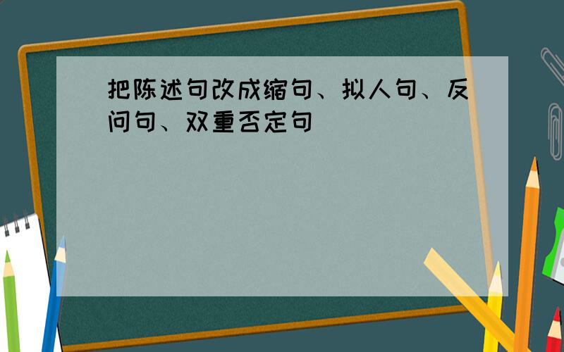 把陈述句改成缩句、拟人句、反问句、双重否定句