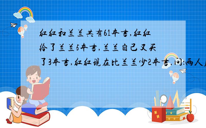 红红和兰兰共有61本书,红红给了兰兰5本书,兰兰自己又买了3本书,红红现在比兰兰少2本书.问：两人原来各有几本书?要求写