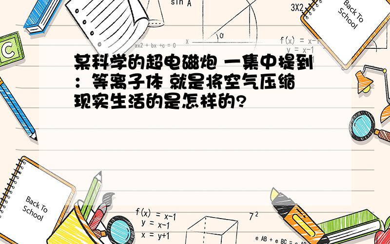 某科学的超电磁炮 一集中提到：等离子体 就是将空气压缩 现实生活的是怎样的?