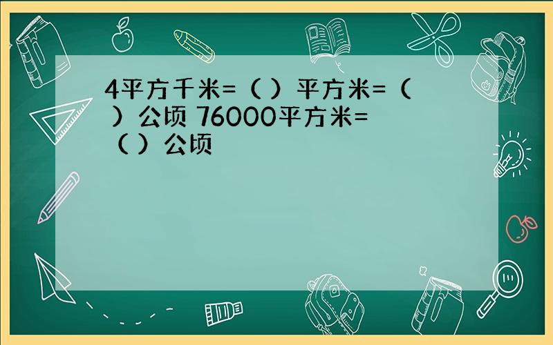 4平方千米=（ ）平方米=（ ）公顷 76000平方米=（ ）公顷