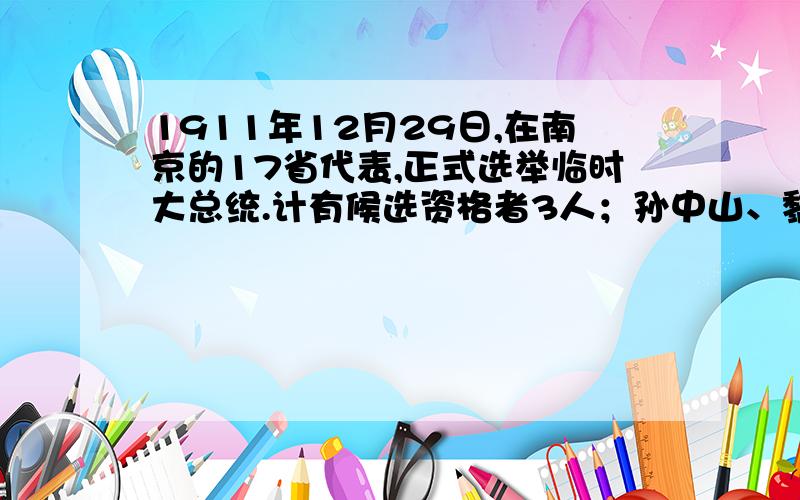 1911年12月29日,在南京的17省代表,正式选举临时大总统.计有候选资格者3人；孙中山、黎元洪、黄兴.17省代表依次