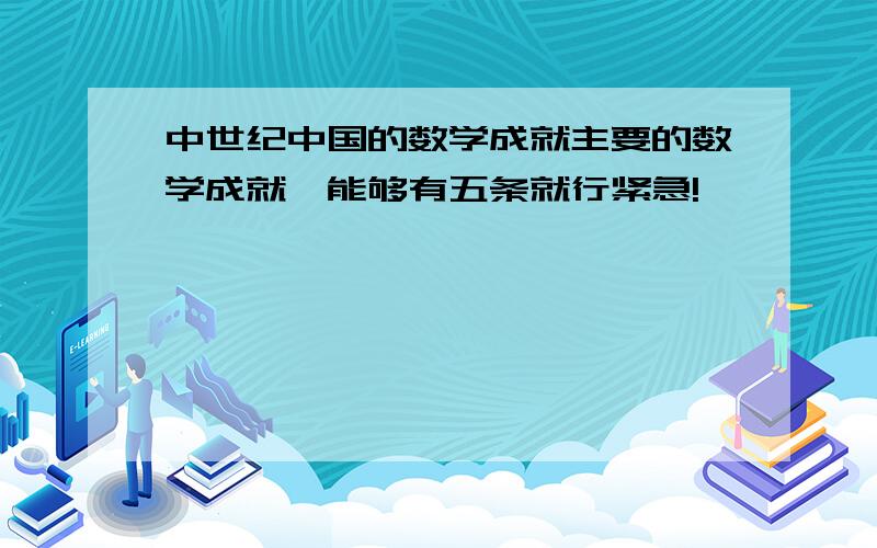 中世纪中国的数学成就主要的数学成就,能够有五条就行紧急!